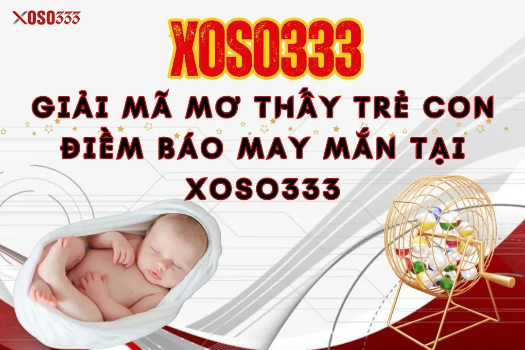 Giải mã mơ thấy trẻ con điềm báo may mắn tại nhà cái Xoso333