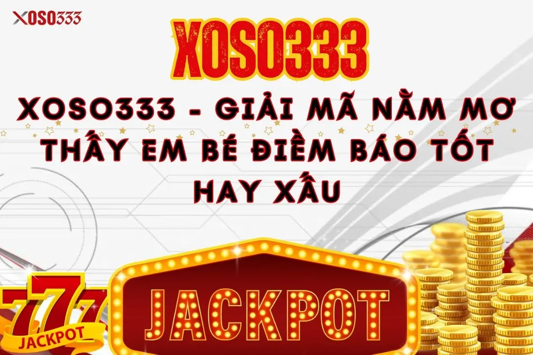 Xoso333 - Giải mã nằm mơ thấy em bé điềm báo tốt hay xấu
